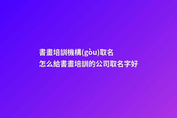 書畫培訓機構(gòu)取名 怎么給書畫培訓的公司取名字好-第1張-公司起名-玄機派